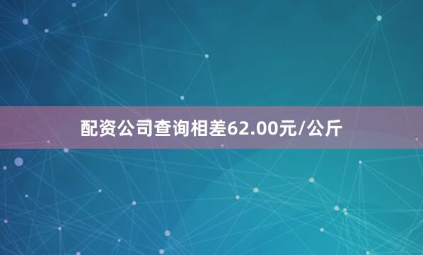 配资公司查询相差62.00元/公斤