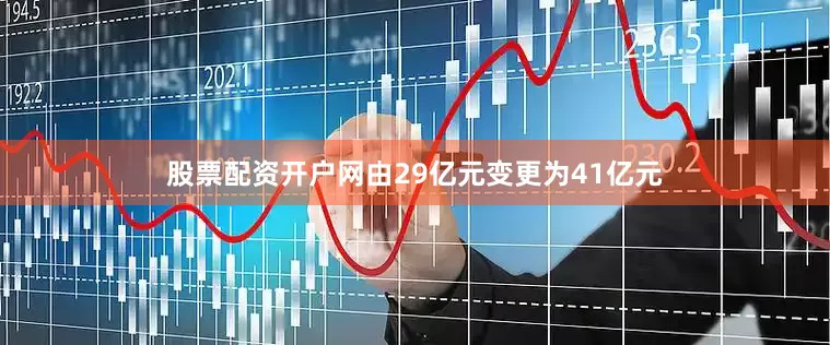 股票配资开户网由29亿元变更为41亿元