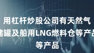 用杠杆炒股公司有天然气储罐及船用LNG燃料仓等产品