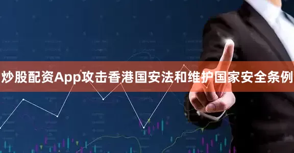 炒股配资App攻击香港国安法和维护国家安全条例
