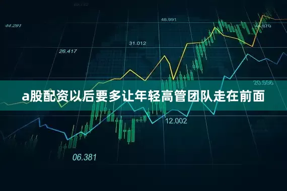a股配资以后要多让年轻高管团队走在前面