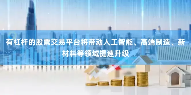 有杠杆的股票交易平台将带动人工智能、高端制造、新材料等领域提速升级