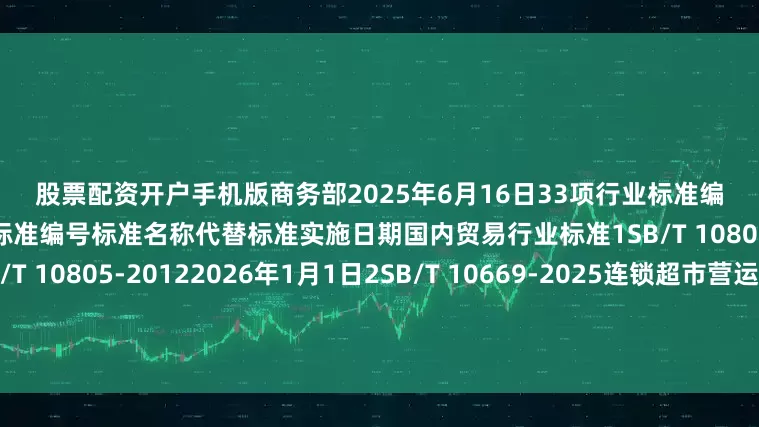 股票配资开户手机版　　商务部　　2025年6月16日　　33项行业标准编号、名称、代替标准及实施日期序号标准编号标准名称代替标准实施日期国内贸易行业标准1SB/T 10805-2025零售门店盘点管理规范SB/T 10805-20122026年1月1日2SB/T 10669-2025连锁超市营运关键绩效指标（KPI）体系及考核评估SB/T 10669-20122026年1月1日3SB/T 1080