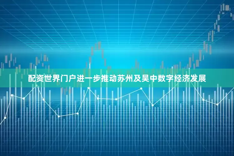 配资世界门户进一步推动苏州及吴中数字经济发展