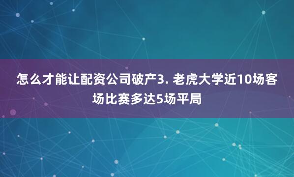 怎么才能让配资公司破产　　3. 老虎大学近10场客场比赛多达5场平局