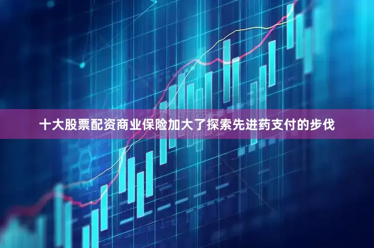 十大股票配资商业保险加大了探索先进药支付的步伐