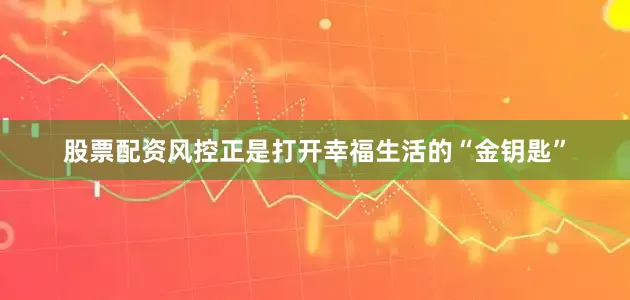股票配资风控正是打开幸福生活的“金钥匙”
