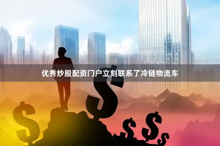 优秀炒股配资门户立刻联系了冷链物流车