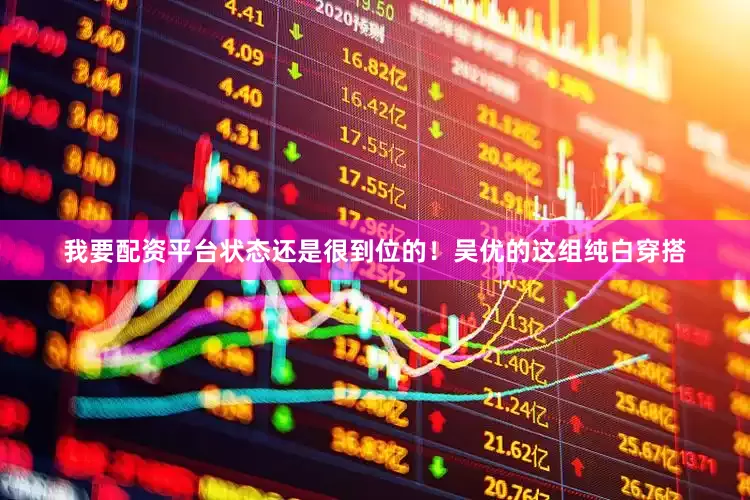 我要配资平台状态还是很到位的！吴优的这组纯白穿搭