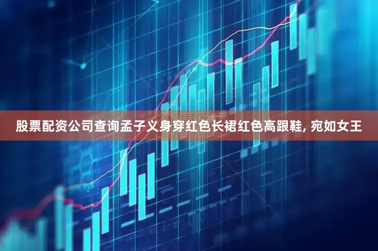 股票配资公司查询孟子义身穿红色长裙红色高跟鞋, 宛如女王