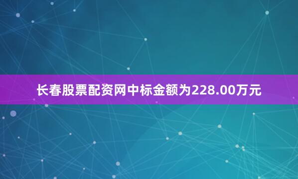 长春股票配资网中标金额为228.00万元