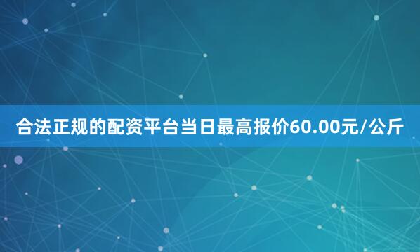 合法正规的配资平台当日最高报价60.00元/公斤