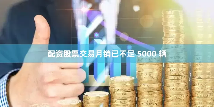 配资股票交易月销已不足 5000 辆