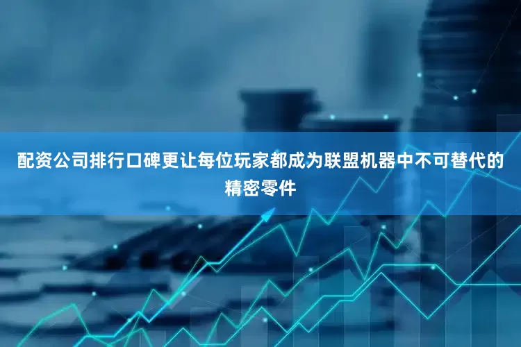 配资公司排行口碑更让每位玩家都成为联盟机器中不可替代的精密零件