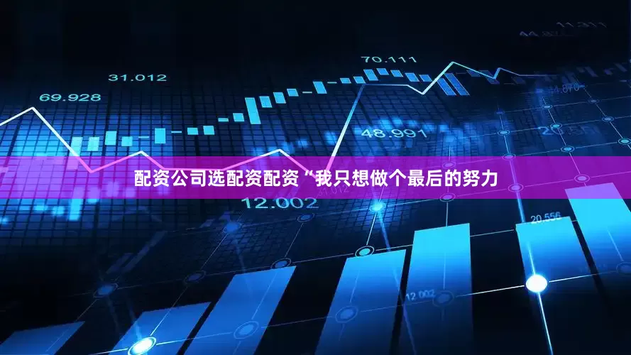 配资公司选配资配资“我只想做个最后的努力