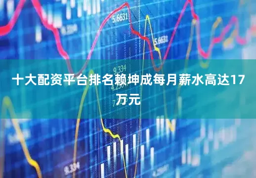 十大配资平台排名赖坤成每月薪水高达17万元
