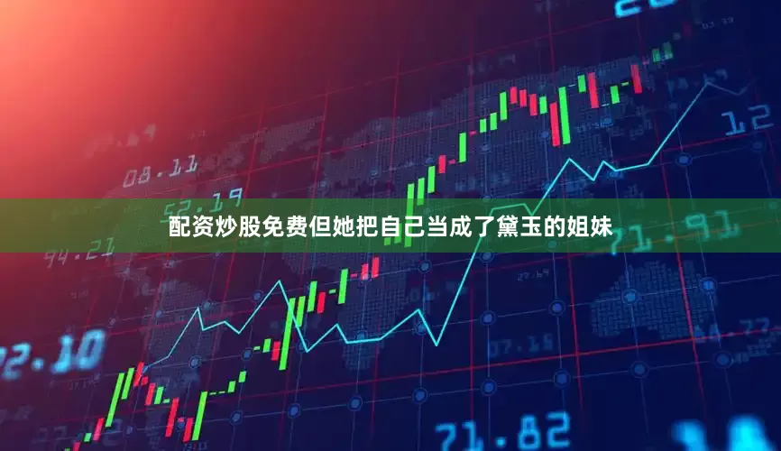 配资炒股免费但她把自己当成了黛玉的姐妹