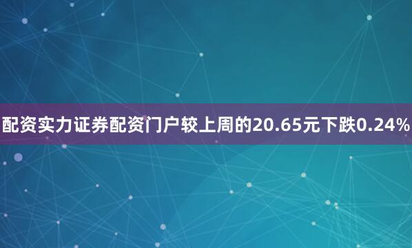 配资实力证券配资门户较上周的20.65元下跌0.24%