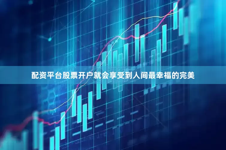 配资平台股票开户就会享受到人间最幸福的完美