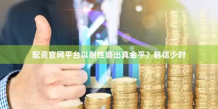 配资官网平台以耐性磨出真金乎?韩信少时