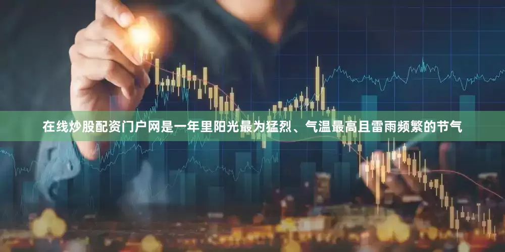 在线炒股配资门户网是一年里阳光最为猛烈、气温最高且雷雨频繁的节气