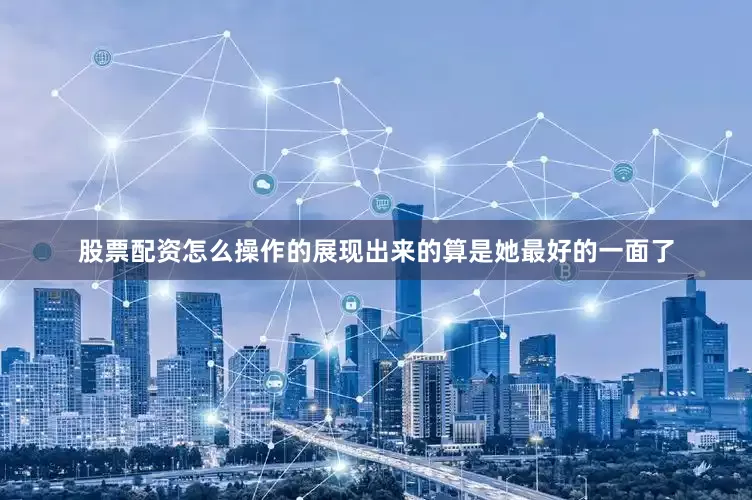 股票配资怎么操作的展现出来的算是她最好的一面了