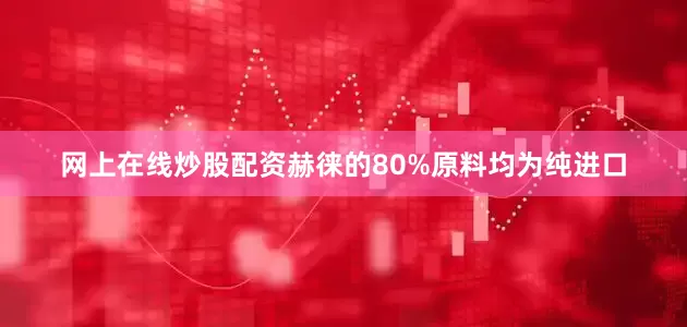 网上在线炒股配资赫徕的80%原料均为纯进口