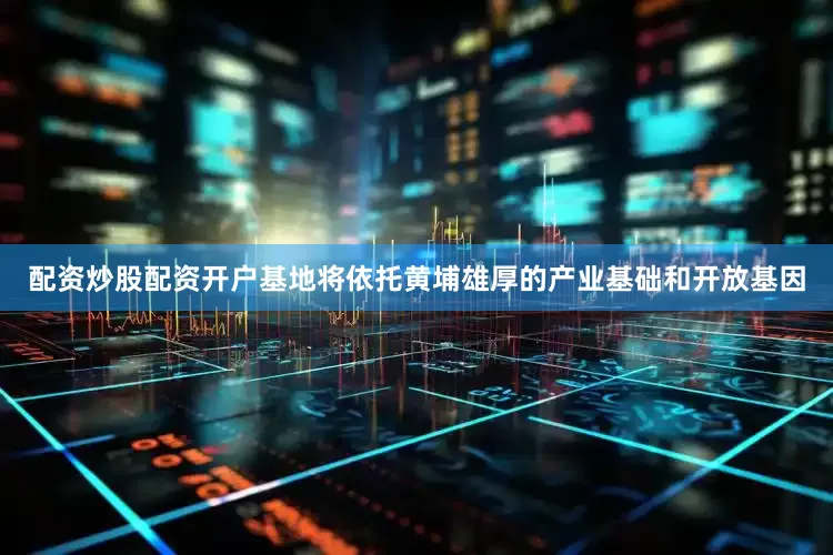 配资炒股配资开户基地将依托黄埔雄厚的产业基础和开放基因