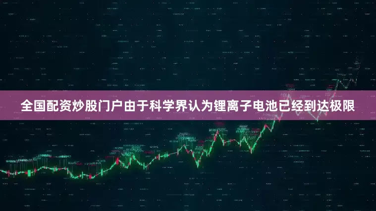 全国配资炒股门户由于科学界认为锂离子电池已经到达极限
