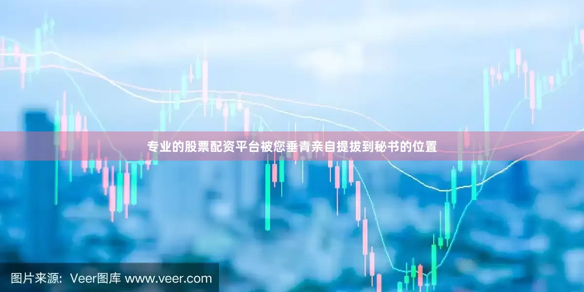 专业的股票配资平台被您垂青亲自提拔到秘书的位置