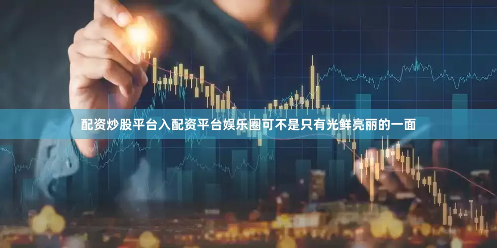 配资炒股平台入配资平台娱乐圈可不是只有光鲜亮丽的一面