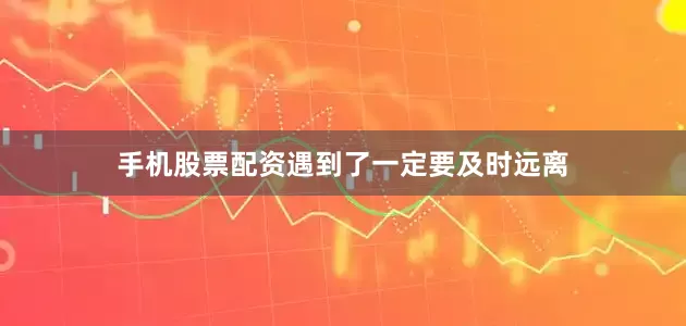 手机股票配资遇到了一定要及时远离