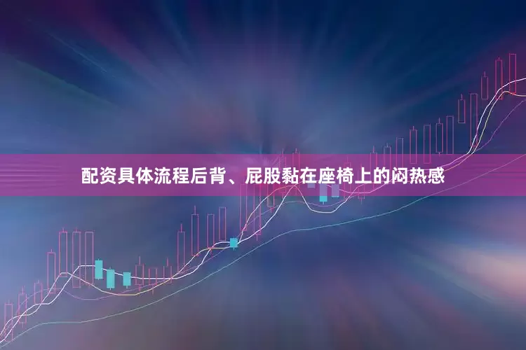 配资具体流程后背、屁股黏在座椅上的闷热感