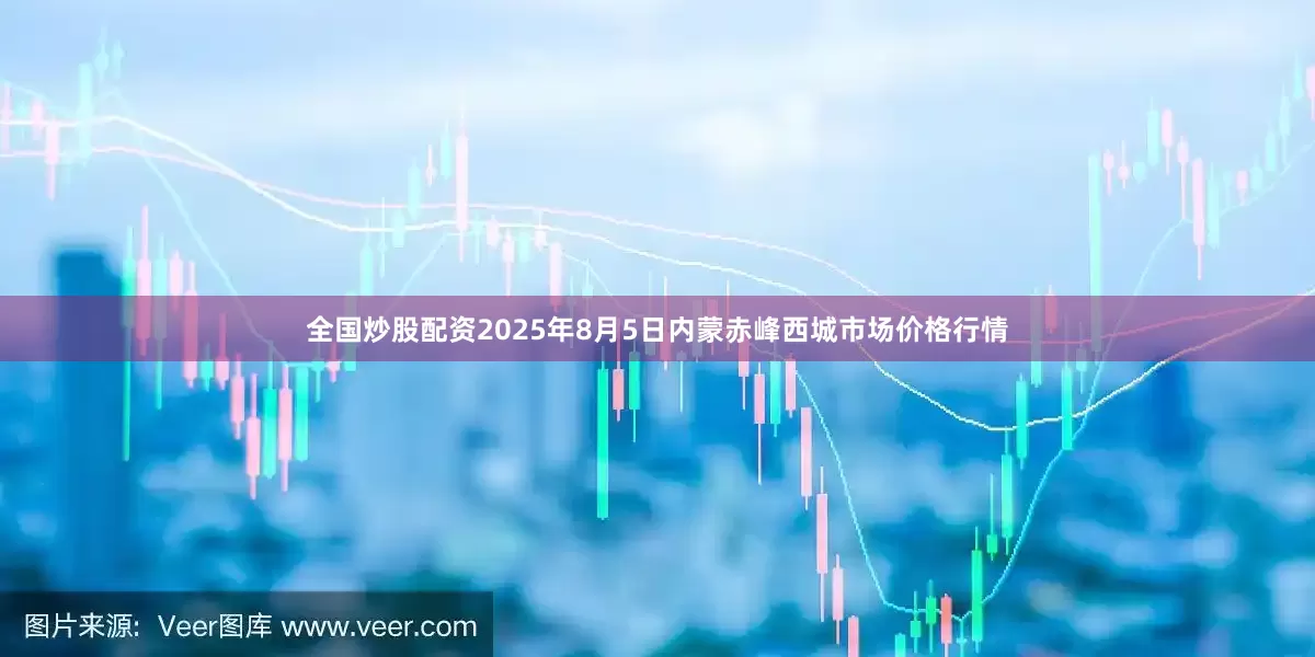 全国炒股配资2025年8月5日内蒙赤峰西城市场价格行情
