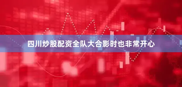 四川炒股配资全队大合影时也非常开心