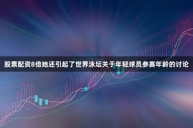 股票配资8倍她还引起了世界泳坛关于年轻球员参赛年龄的讨论