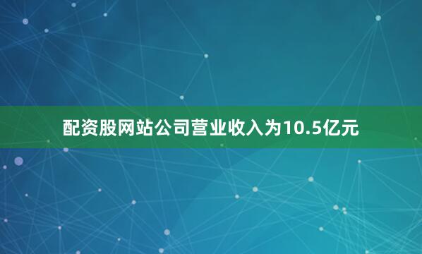 配资股网站公司营业收入为10.5亿元