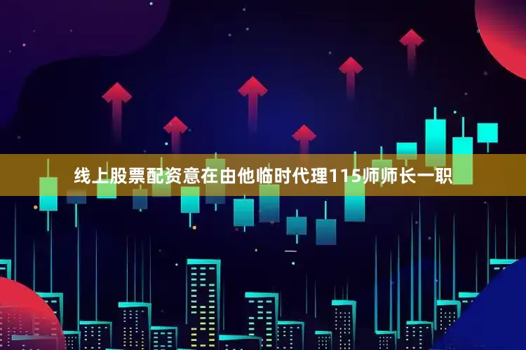 线上股票配资意在由他临时代理115师师长一职