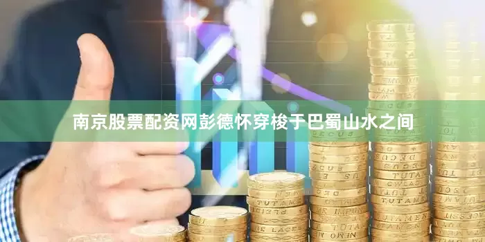 南京股票配资网彭德怀穿梭于巴蜀山水之间