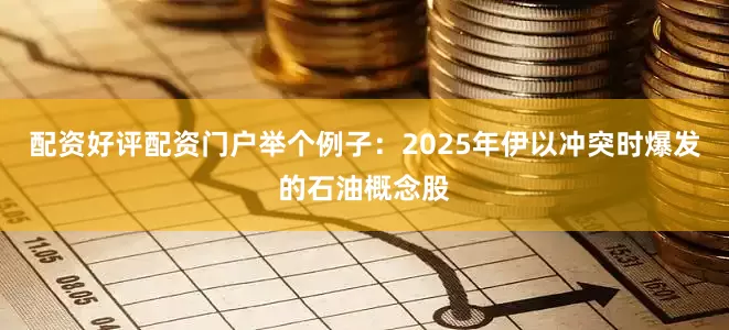 配资好评配资门户举个例子：2025年伊以冲突时爆发的石油概念股
