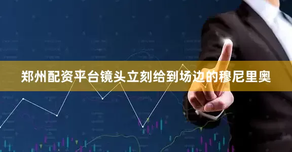 郑州配资平台镜头立刻给到场边的穆尼里奥