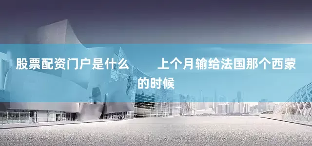 股票配资门户是什么        上个月输给法国那个西蒙的时候