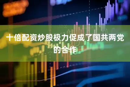 十倍配资炒股极力促成了国共两党的合作