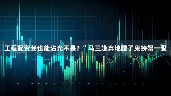 工程配资我也能沾光不是？”马三嫌弃地瞪了鬼螃蟹一眼