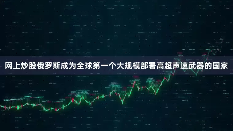 网上炒股俄罗斯成为全球第一个大规模部署高超声速武器的国家