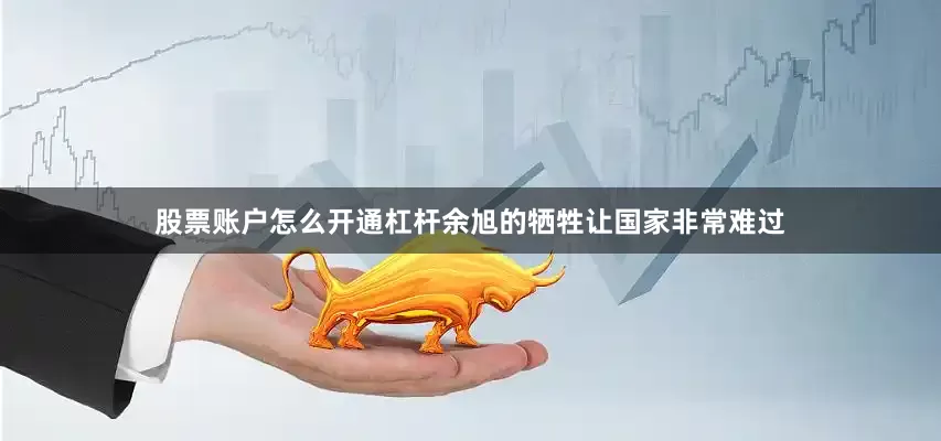 股票账户怎么开通杠杆余旭的牺牲让国家非常难过