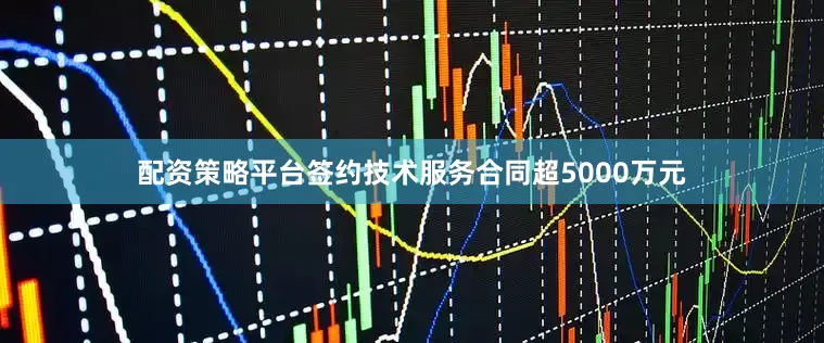 配资策略平台签约技术服务合同超5000万元
