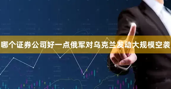 哪个证券公司好一点俄军对乌克兰发动大规模空袭