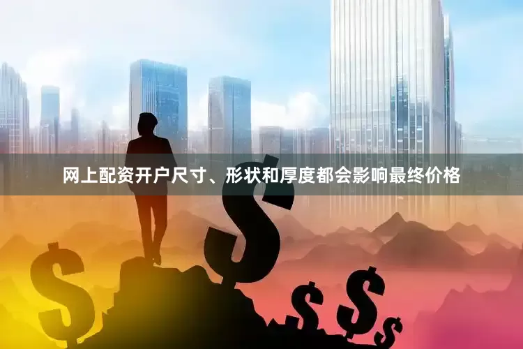 网上配资开户尺寸、形状和厚度都会影响最终价格