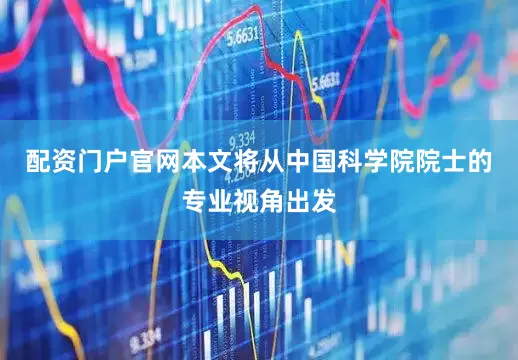 配资门户官网本文将从中国科学院院士的专业视角出发